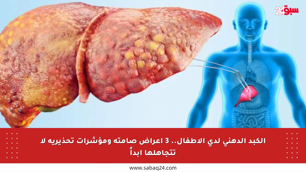 الكبد الدهني لدى الأطفال.. 3 أعراض صامتة ومؤشرات تحذيرية لا تتجاهلها أبداً
